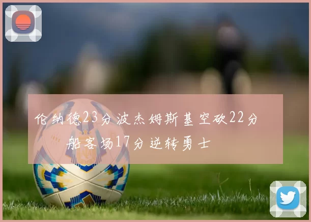 伦纳德23分波杰姆斯基空砍22分 快船客场17分逆转勇士