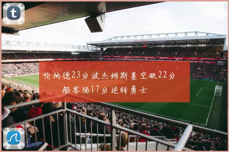 伦纳德23分波杰姆斯基空砍22分 快船客场17分逆转勇士