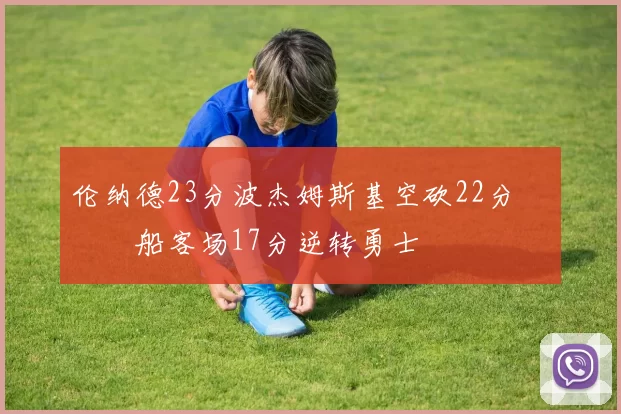 伦纳德23分波杰姆斯基空砍22分 快船客场17分逆转勇士