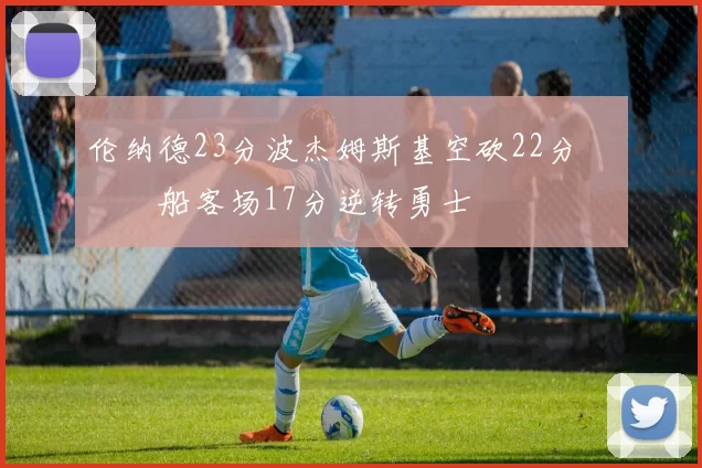 伦纳德23分波杰姆斯基空砍22分 快船客场17分逆转勇士