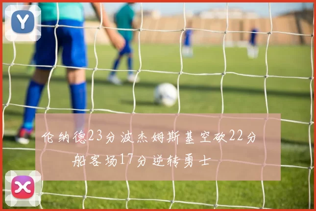 伦纳德23分波杰姆斯基空砍22分 快船客场17分逆转勇士