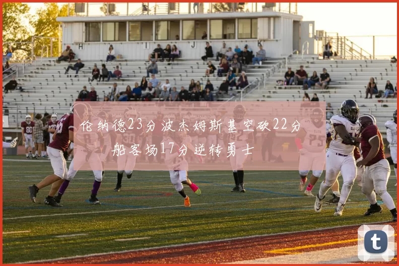 伦纳德23分波杰姆斯基空砍22分 快船客场17分逆转勇士