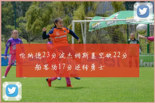 伦纳德23分波杰姆斯基空砍22分 快船客场17分逆转勇士