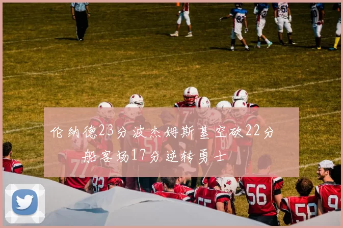 伦纳德23分波杰姆斯基空砍22分 快船客场17分逆转勇士