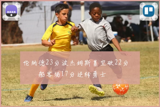 伦纳德23分波杰姆斯基空砍22分 快船客场17分逆转勇士