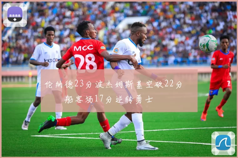 伦纳德23分波杰姆斯基空砍22分 快船客场17分逆转勇士