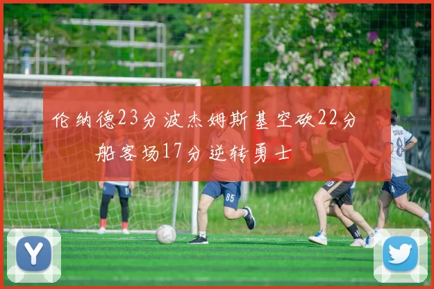 伦纳德23分波杰姆斯基空砍22分 快船客场17分逆转勇士