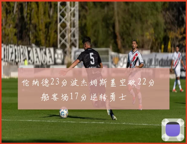 伦纳德23分波杰姆斯基空砍22分 快船客场17分逆转勇士