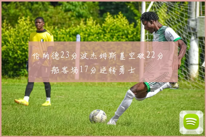 伦纳德23分波杰姆斯基空砍22分 快船客场17分逆转勇士