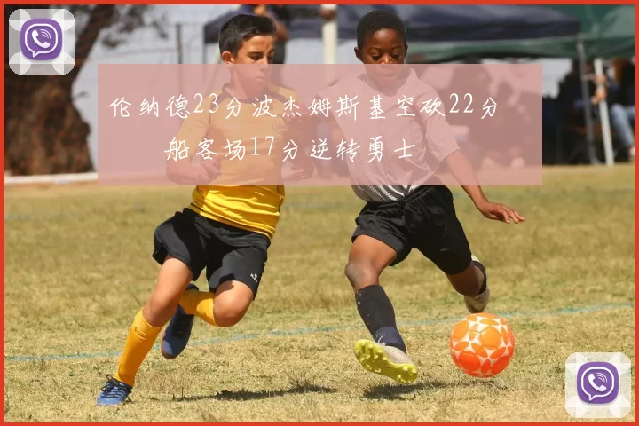 伦纳德23分波杰姆斯基空砍22分 快船客场17分逆转勇士