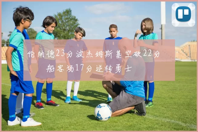 伦纳德23分波杰姆斯基空砍22分 快船客场17分逆转勇士