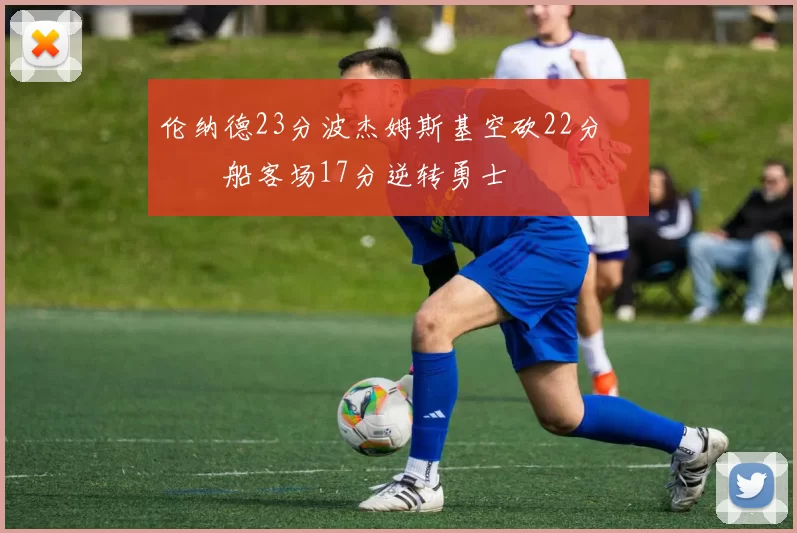 伦纳德23分波杰姆斯基空砍22分 快船客场17分逆转勇士