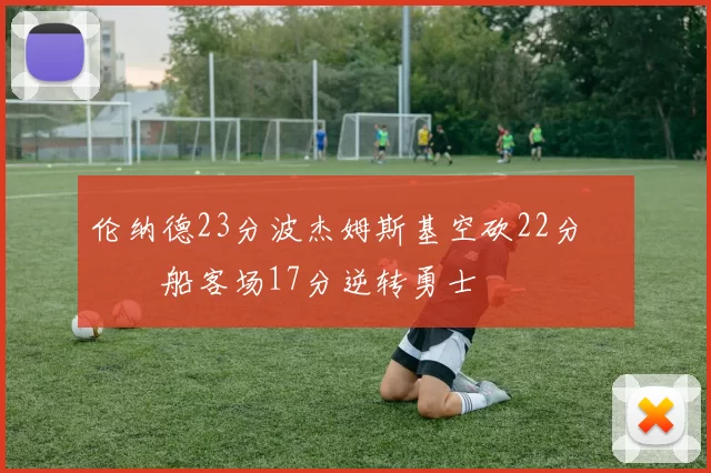 伦纳德23分波杰姆斯基空砍22分 快船客场17分逆转勇士