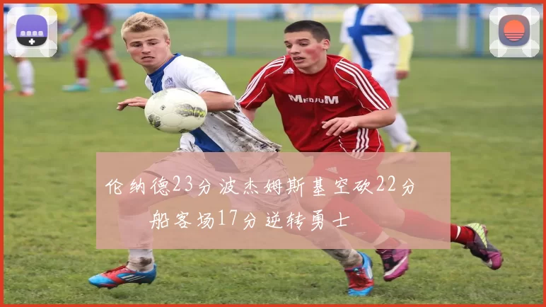 伦纳德23分波杰姆斯基空砍22分 快船客场17分逆转勇士