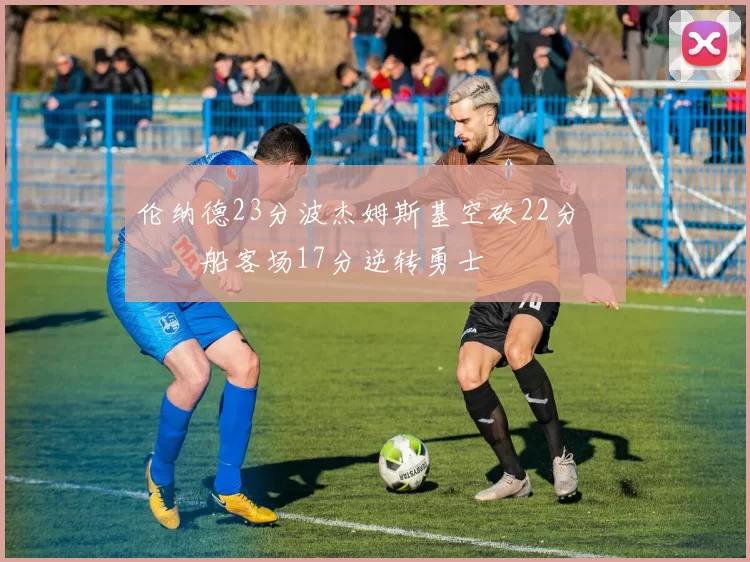 伦纳德23分波杰姆斯基空砍22分 快船客场17分逆转勇士