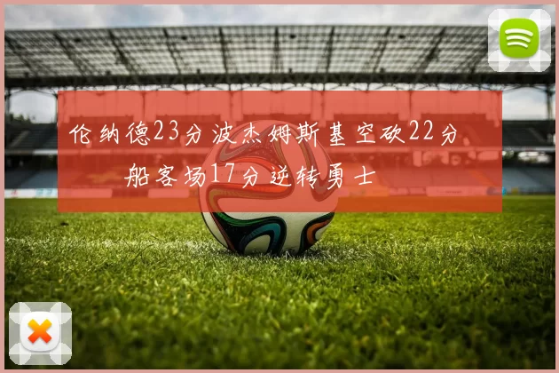 伦纳德23分波杰姆斯基空砍22分 快船客场17分逆转勇士