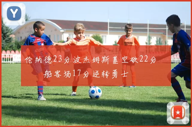 伦纳德23分波杰姆斯基空砍22分 快船客场17分逆转勇士