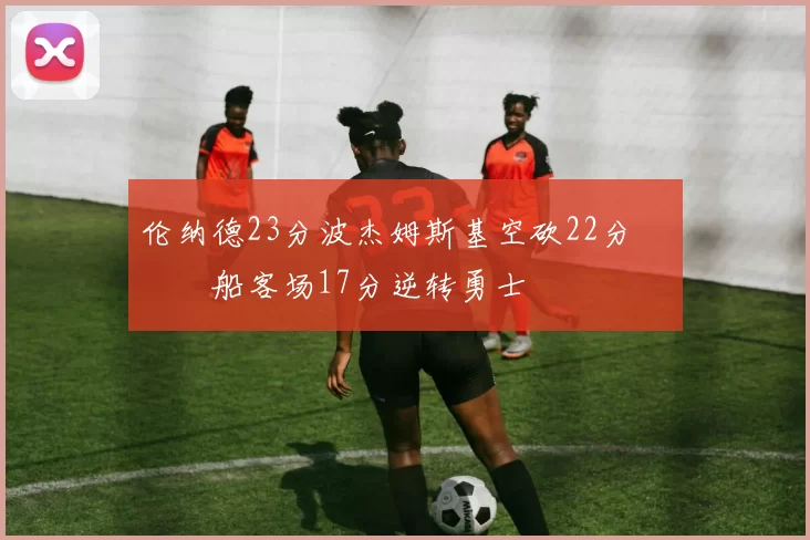 伦纳德23分波杰姆斯基空砍22分 快船客场17分逆转勇士