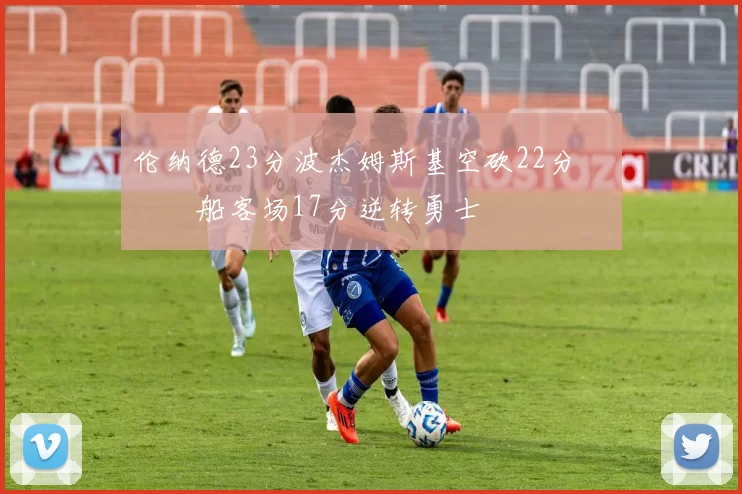 伦纳德23分波杰姆斯基空砍22分 快船客场17分逆转勇士