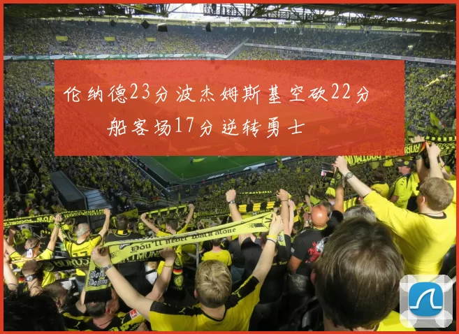 伦纳德23分波杰姆斯基空砍22分 快船客场17分逆转勇士