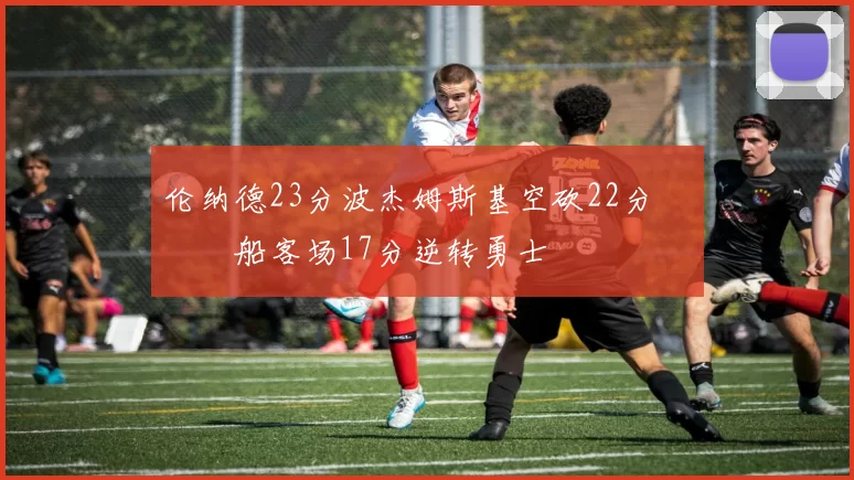 伦纳德23分波杰姆斯基空砍22分 快船客场17分逆转勇士