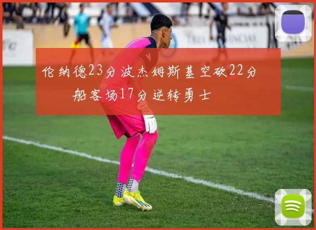 伦纳德23分波杰姆斯基空砍22分 快船客场17分逆转勇士