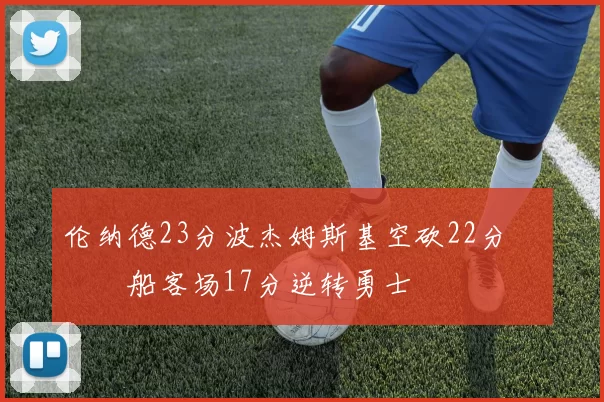 伦纳德23分波杰姆斯基空砍22分 快船客场17分逆转勇士