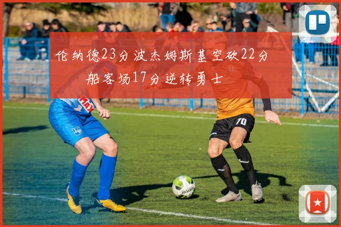 伦纳德23分波杰姆斯基空砍22分 快船客场17分逆转勇士