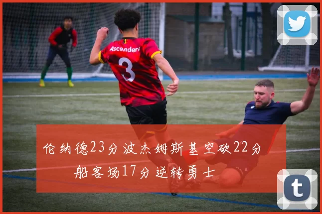 伦纳德23分波杰姆斯基空砍22分 快船客场17分逆转勇士