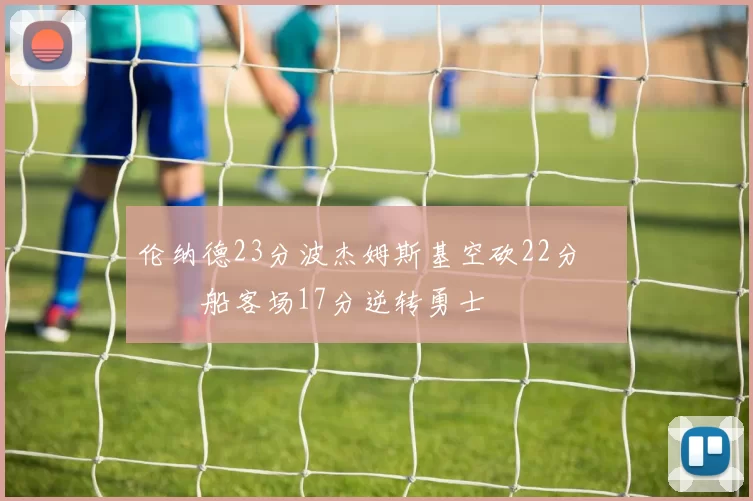 伦纳德23分波杰姆斯基空砍22分 快船客场17分逆转勇士