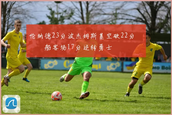 伦纳德23分波杰姆斯基空砍22分 快船客场17分逆转勇士