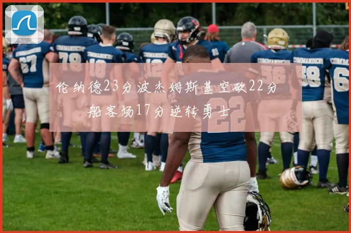 伦纳德23分波杰姆斯基空砍22分 快船客场17分逆转勇士