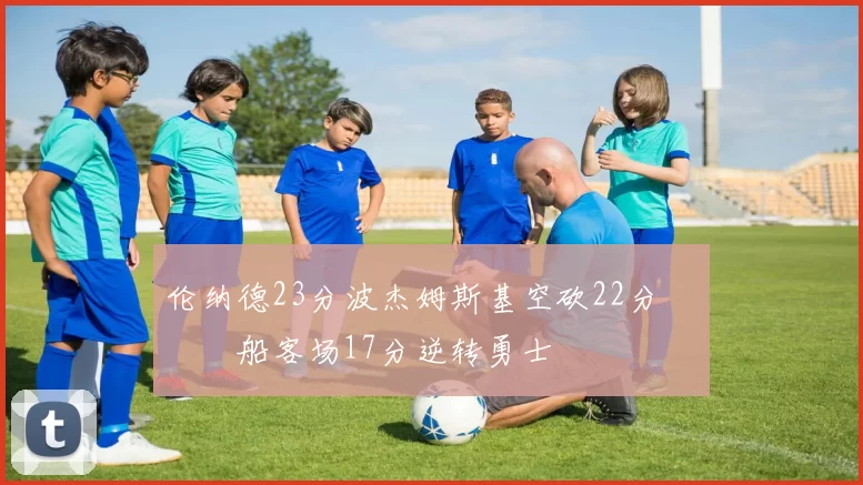 伦纳德23分波杰姆斯基空砍22分 快船客场17分逆转勇士