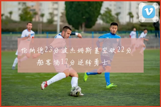 伦纳德23分波杰姆斯基空砍22分 快船客场17分逆转勇士