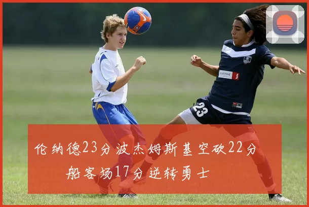 伦纳德23分波杰姆斯基空砍22分 快船客场17分逆转勇士