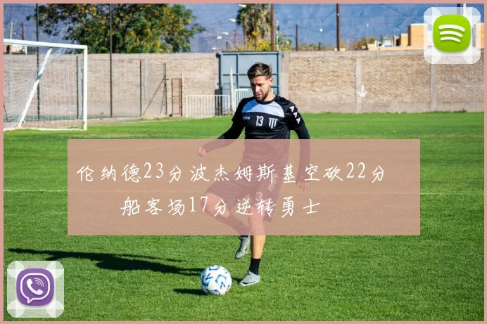 伦纳德23分波杰姆斯基空砍22分 快船客场17分逆转勇士