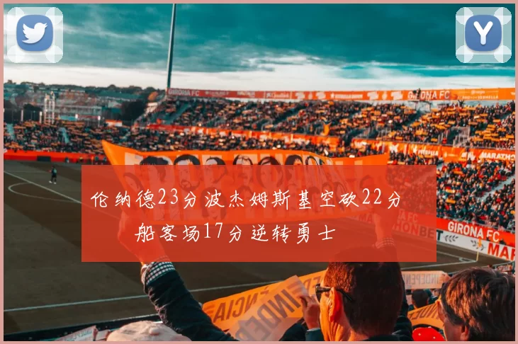 伦纳德23分波杰姆斯基空砍22分 快船客场17分逆转勇士