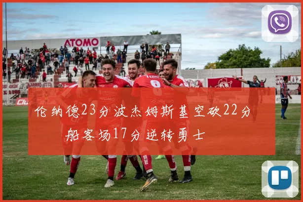 伦纳德23分波杰姆斯基空砍22分 快船客场17分逆转勇士