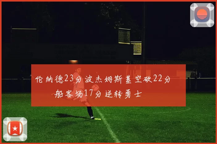 伦纳德23分波杰姆斯基空砍22分 快船客场17分逆转勇士