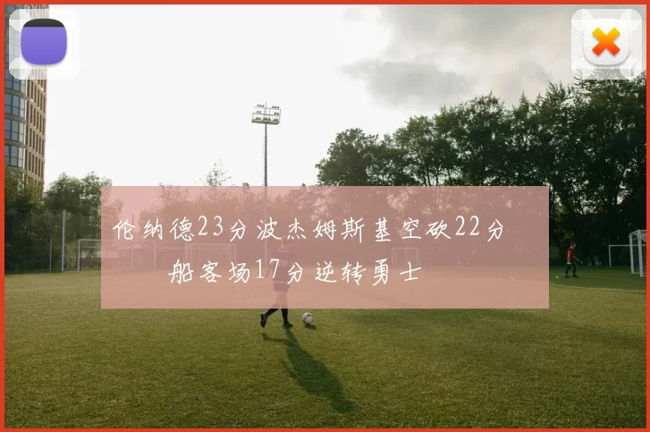 伦纳德23分波杰姆斯基空砍22分 快船客场17分逆转勇士