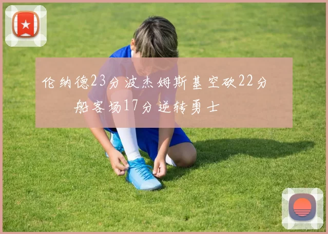 伦纳德23分波杰姆斯基空砍22分 快船客场17分逆转勇士