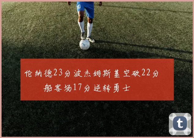 伦纳德23分波杰姆斯基空砍22分 快船客场17分逆转勇士