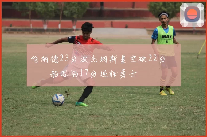 伦纳德23分波杰姆斯基空砍22分 快船客场17分逆转勇士