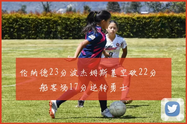 伦纳德23分波杰姆斯基空砍22分 快船客场17分逆转勇士