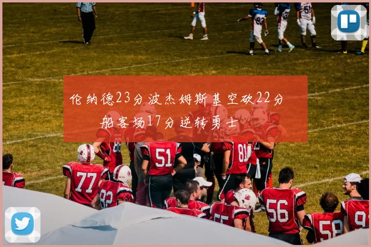 伦纳德23分波杰姆斯基空砍22分 快船客场17分逆转勇士