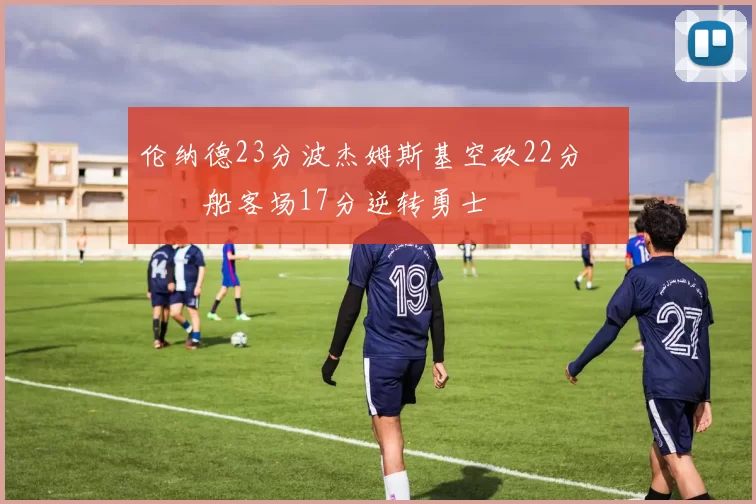 伦纳德23分波杰姆斯基空砍22分 快船客场17分逆转勇士