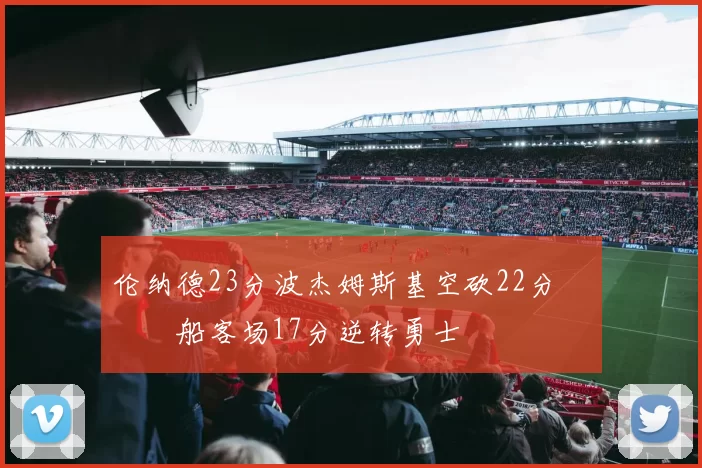 伦纳德23分波杰姆斯基空砍22分 快船客场17分逆转勇士