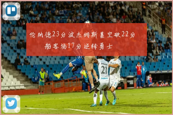 伦纳德23分波杰姆斯基空砍22分 快船客场17分逆转勇士
