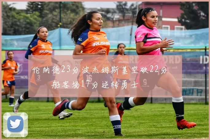 伦纳德23分波杰姆斯基空砍22分 快船客场17分逆转勇士