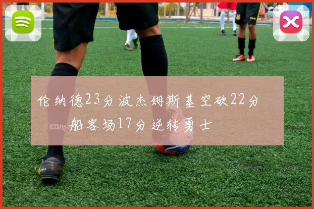 伦纳德23分波杰姆斯基空砍22分 快船客场17分逆转勇士